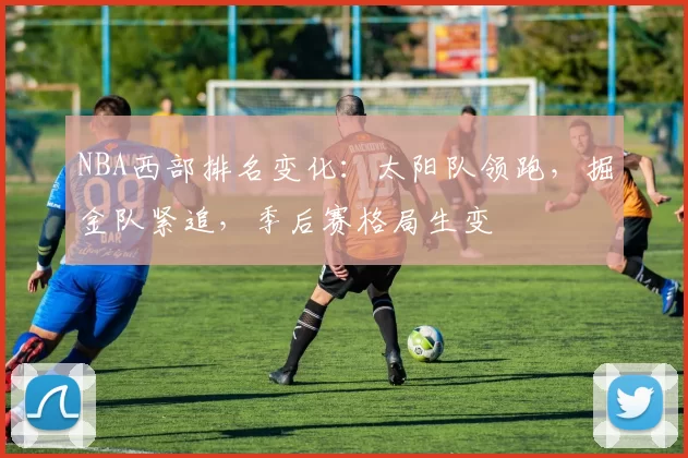 NBA西部排名变化：太阳队领跑，掘金队紧追，季后赛格局生变