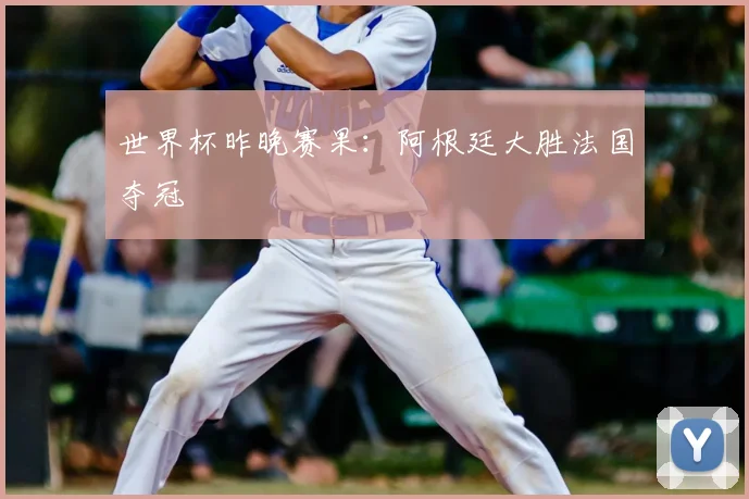 世界杯昨晚赛果：阿根廷大胜法国夺冠