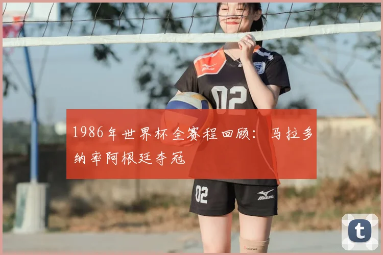 1986年世界杯全赛程回顾：马拉多纳率阿根廷夺冠