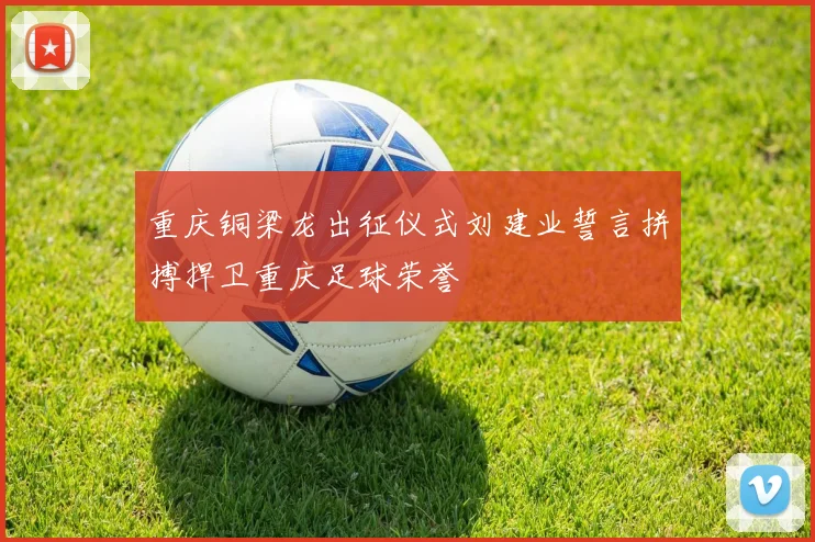 重庆铜梁龙出征仪式刘建业誓言拼搏捍卫重庆足球荣誉