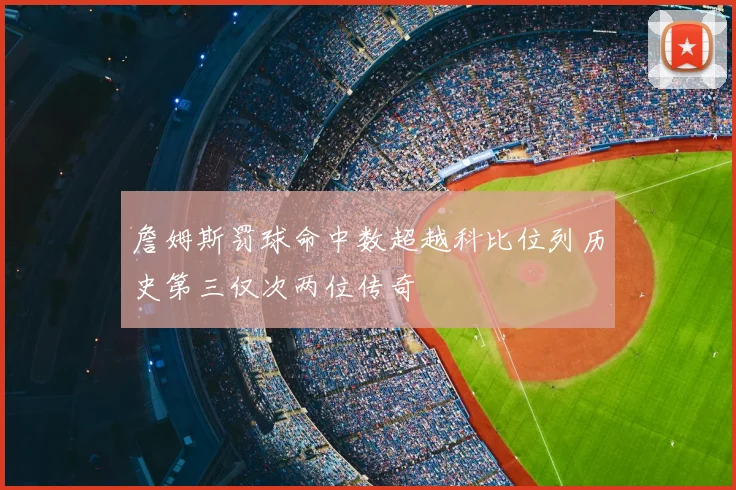 詹姆斯罚球命中数超越科比位列历史第三仅次两位传奇