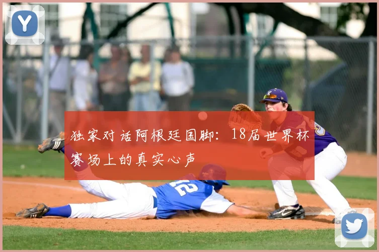 独家对话阿根廷国脚:18届世界杯赛场上的真实心声