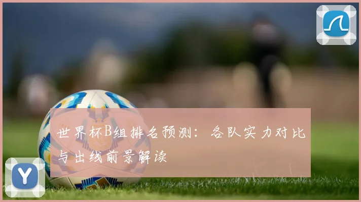 世界杯B组排名预测：各队实力对比与出线前景解读