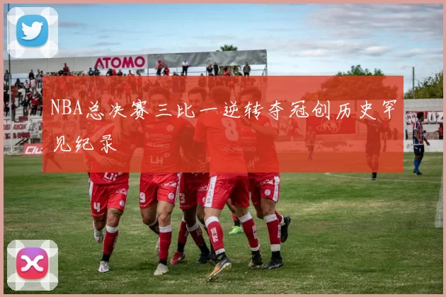 NBA总决赛三比一逆转夺冠创历史罕见纪录