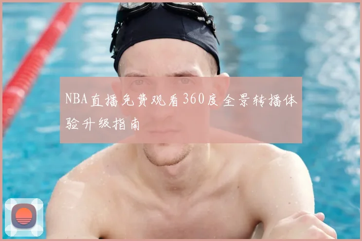 NBA直播免费观看360度全景转播体验升级指南