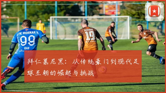 拜仁慕尼黑：从传统豪门到现代足球王朝的崛起与挑战