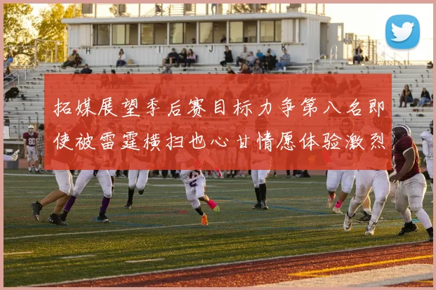 拓媒展望季后赛目标力争第八名即使被雷霆横扫也心甘情愿体验激烈竞争