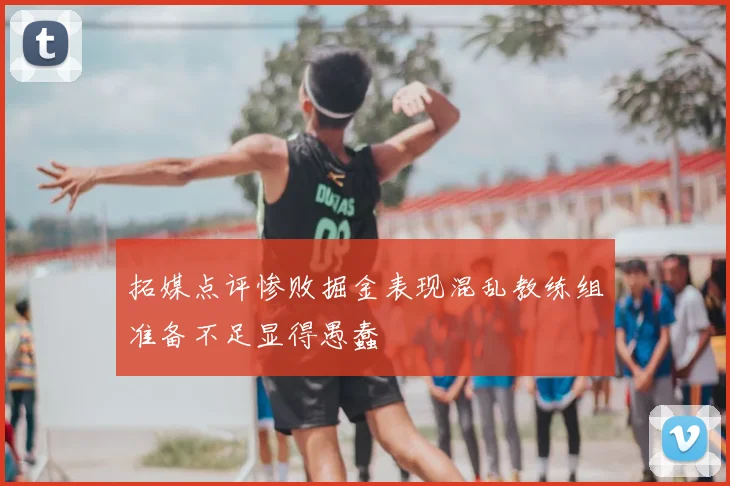拓媒点评惨败掘金表现混乱教练组准备不足显得愚蠢