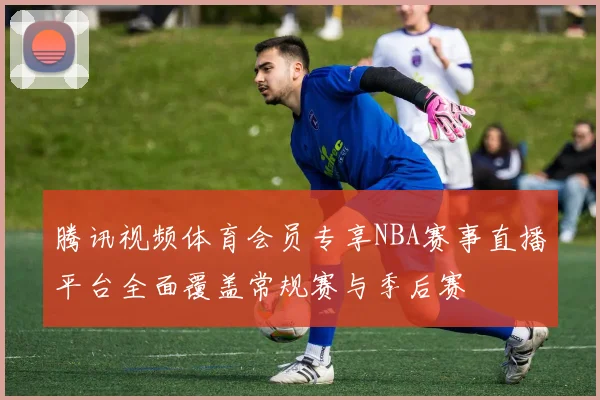 腾讯视频体育会员专享NBA赛事直播平台全面覆盖常规赛与季后赛