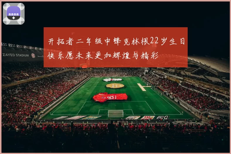 开拓者二年级中锋克林根22岁生日快乐愿未来更加辉煌与精彩