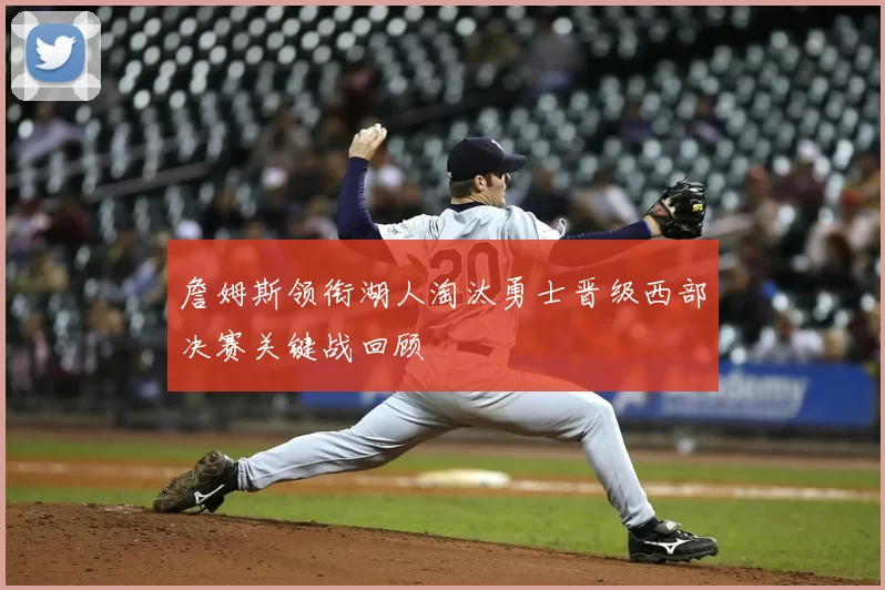 詹姆斯领衔湖人淘汰勇士晋级西部决赛关键战回顾