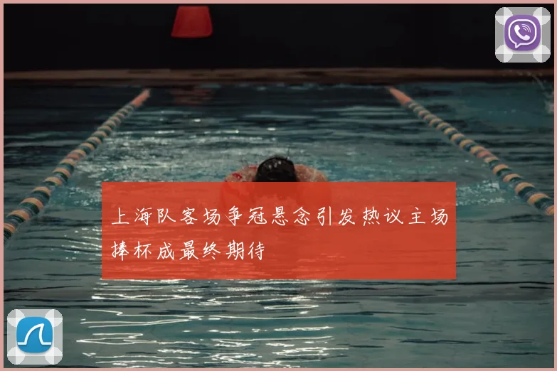 上海队客场争冠悬念引发热议主场捧杯成最终期待