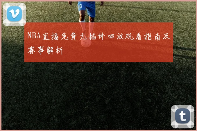 NBA直播免费无插件回放观看指南及赛事解析