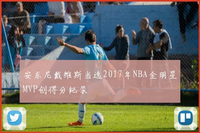安东尼戴维斯当选2017年NBA全明星MVP创得分纪录