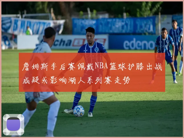 詹姆斯季后赛佩戴NBA篮球护膝出战成疑或影响湖人系列赛走势