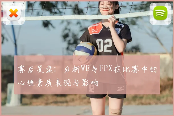 赛后复盘:分析WE与FPX在比赛中的心理素质表现与影响