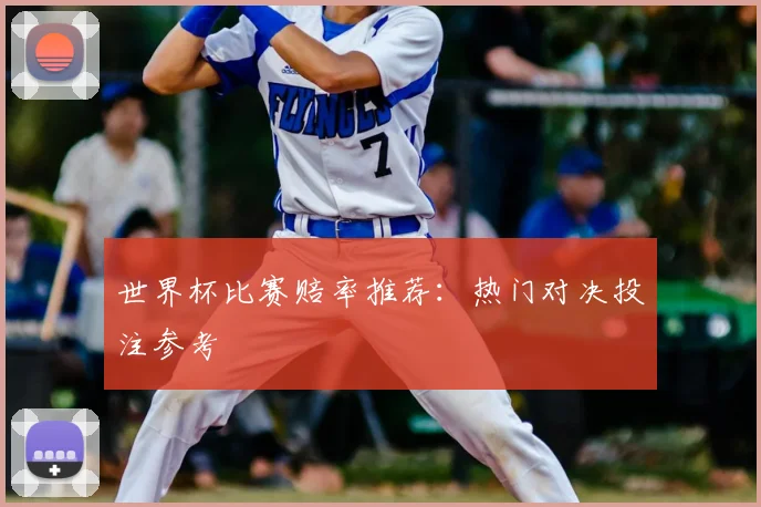 世界杯比赛赔率推荐：热门对决投注参考