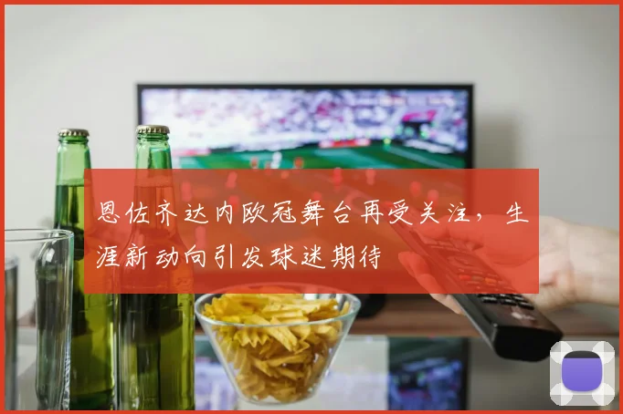 恩佐齐达内欧冠舞台再受关注,生涯新动向引发球迷期待