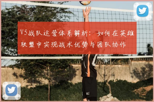 V5战队运营体系解析:如何在英雄联盟中实现战术优势与团队协作