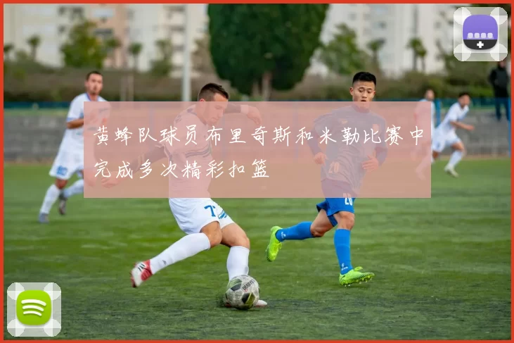 黄蜂队球员布里奇斯和米勒比赛中完成多次精彩扣篮