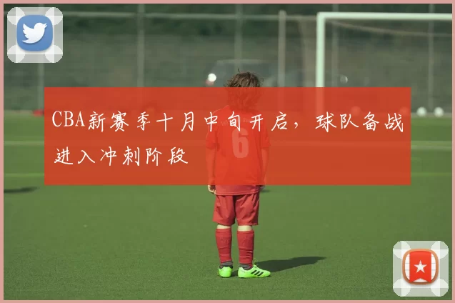 CBA新赛季十月中旬开启，球队备战进入冲刺阶段