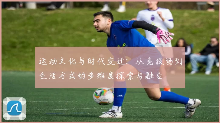 运动文化与时代变迁：从竞技场到生活方式的多维度探索与融合