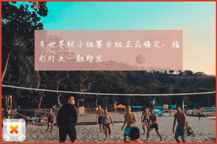 年世界杯小组赛分组正式确定，精彩对决一触即发