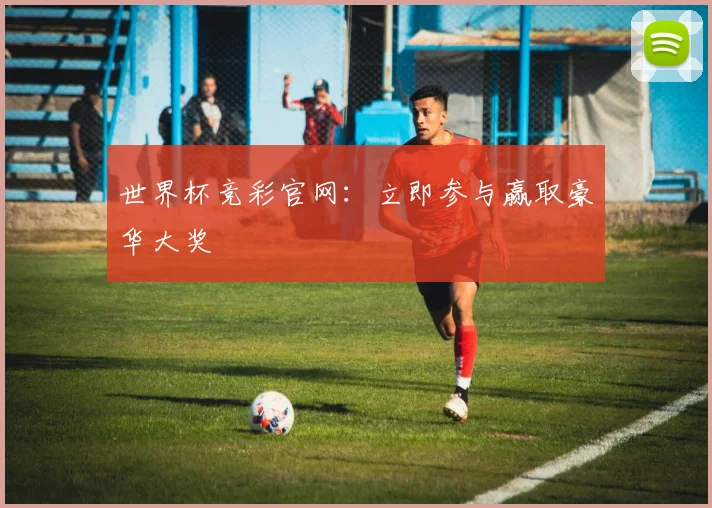 世界杯竞彩官网：立即参与赢取豪华大奖