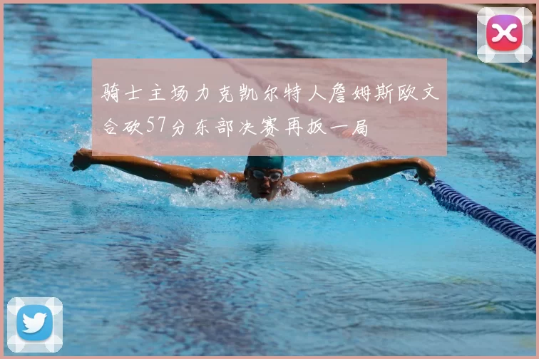 骑士主场力克凯尔特人詹姆斯欧文合砍57分东部决赛再扳一局