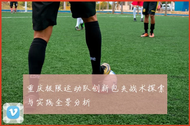 重庆极限运动队创新包夹战术探索与实践全景分析