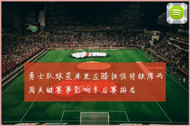 勇士队球星库里左膝扭伤将缺席两周关键赛事影响季后赛排名