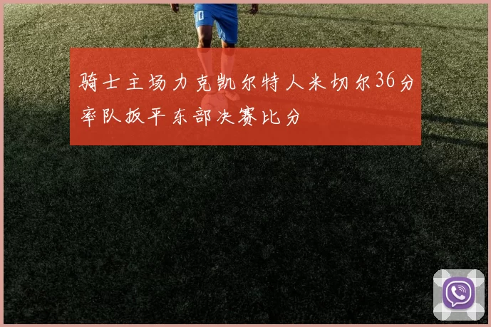 骑士主场力克凯尔特人米切尔36分率队扳平东部决赛比分