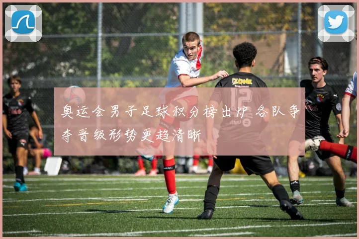 奥运会男子足球积分榜出炉 各队争夺晋级形势更趋清晰