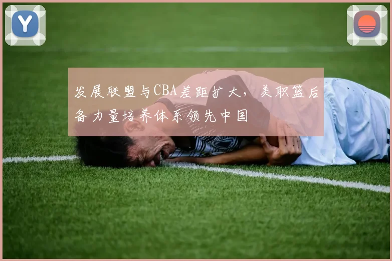 发展联盟与CBA差距扩大，美职篮后备力量培养体系领先中国