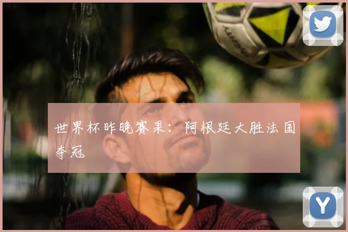 世界杯昨晚赛果:阿根廷大胜法国夺冠