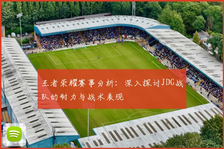 王者荣耀赛事分析：深入探讨JDG战队的耐力与战术表现