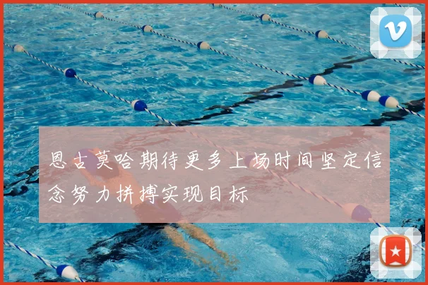 恩古莫哈期待更多上场时间坚定信念努力拼搏实现目标