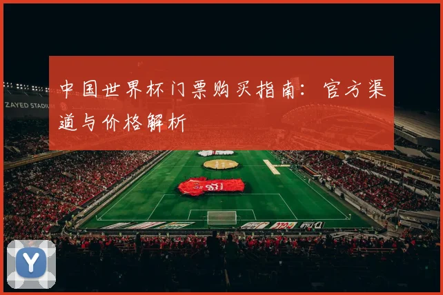中国世界杯门票购买指南:官方渠道与价格解析