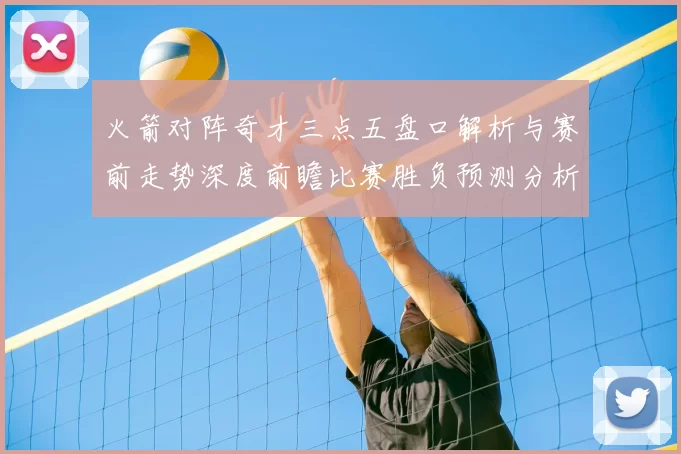火箭对阵奇才三点五盘口解析与赛前走势深度前瞻比赛胜负预测分析
