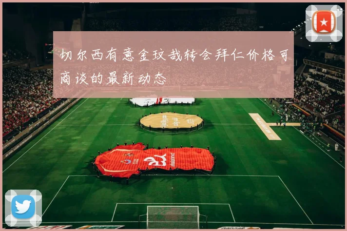 切尔西有意金玟哉转会拜仁价格可商谈的最新动态