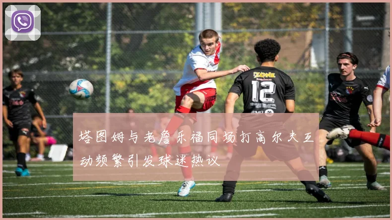 塔图姆与老詹乐福同场打高尔夫互动频繁引发球迷热议