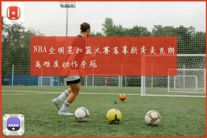 NBA全明星扣篮大赛落幕新秀麦克朗高难度动作夺冠