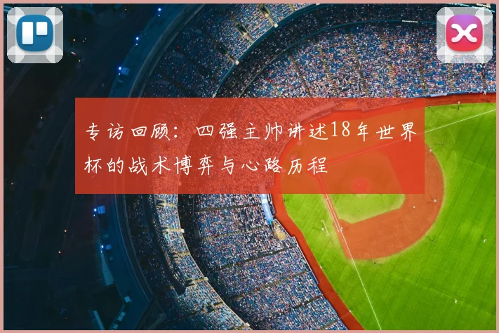 专访回顾：四强主帅讲述18年世界杯的战术博弈与心路历程