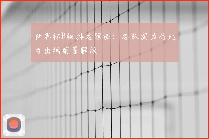 世界杯B组排名预测：各队实力对比与出线前景解读
