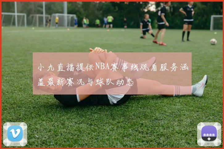 小九直播提供NBA赛事线观看服务涵盖最新赛况与球队动态