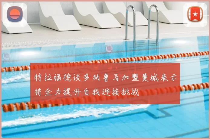 特拉福德谈多纳鲁马加盟曼城表示将全力提升自我迎接挑战