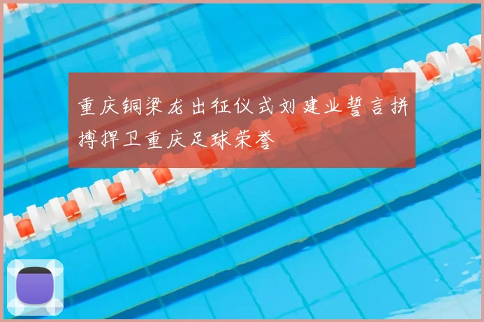 重庆铜梁龙出征仪式刘建业誓言拼搏捍卫重庆足球荣誉