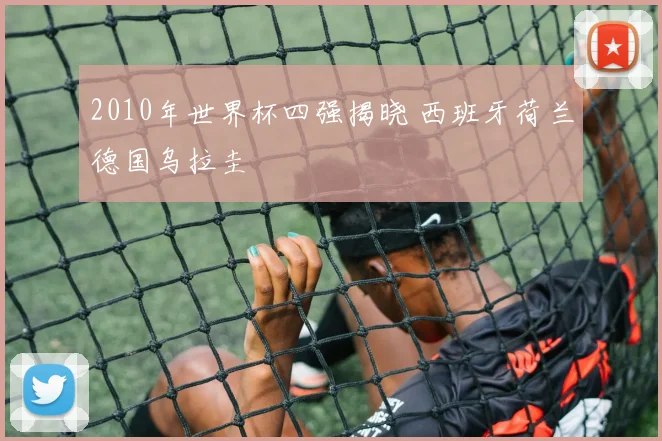 2010年世界杯四强揭晓 西班牙荷兰德国乌拉圭