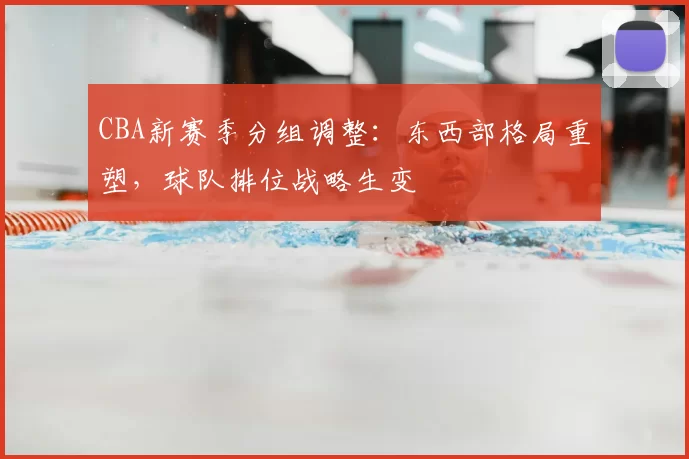 CBA新赛季分组调整：东西部格局重塑，球队排位战略生变