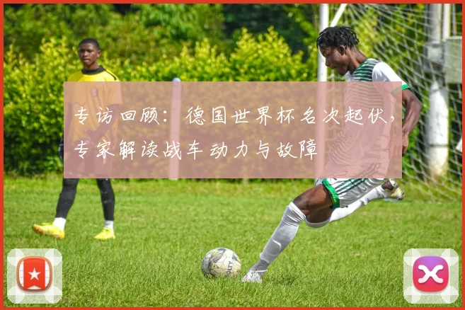 专访回顾:德国世界杯名次起伏,专家解读战车动力与故障